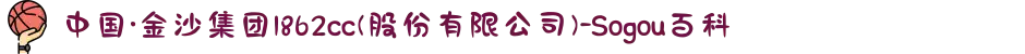 中国·金沙集团1862cc(股份有限公司)-Sogou百科